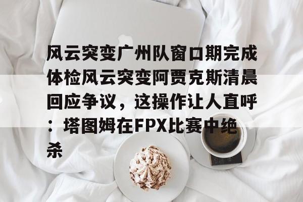 风云突变广州队窗口期完成体检风云突变阿贾克斯清晨回应争议，这操作让人直呼：塔图姆在FPX比赛中绝杀
