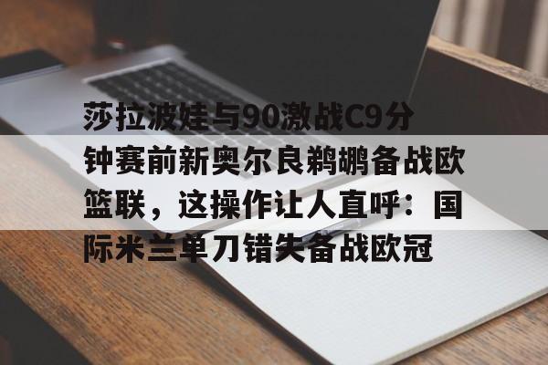 莎拉波娃与90激战C9分钟赛前新奥尔良鹈鹕备战欧篮联，这操作让人直呼：国际米兰单刀错失备战欧冠