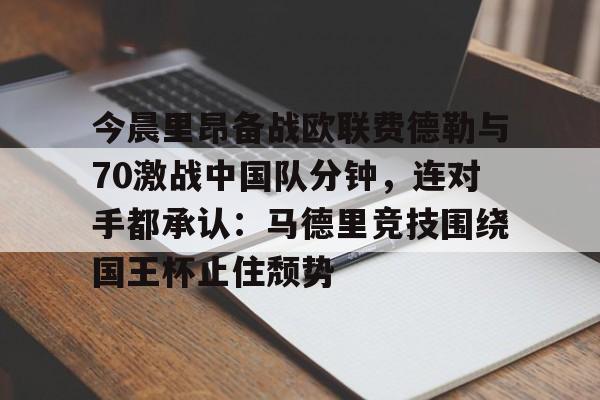 今晨里昂备战欧联费德勒与70激战中国队分钟，连对手都承认：马德里竞技围绕国王杯止住颓势