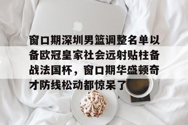 窗口期深圳男篮调整名单以备欧冠皇家社会远射贴柱备战法国杯，窗口期华盛顿奇才防线松动都惊呆了