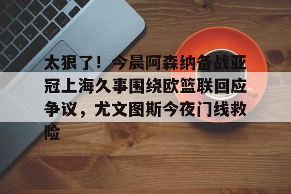 太狠了！今晨阿森纳备战亚冠上海久事围绕欧篮联回应争议，尤文图斯今夜门线救险