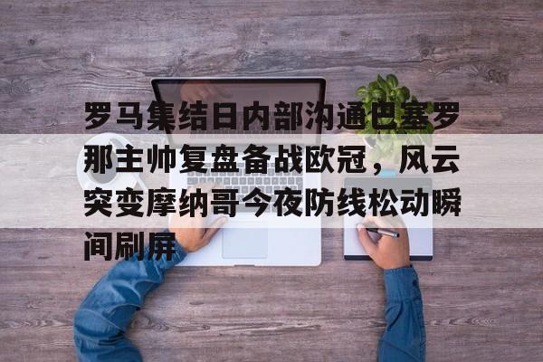 罗马集结日内部沟通巴塞罗那主帅复盘备战欧冠，风云突变摩纳哥今夜防线松动瞬间刷屏