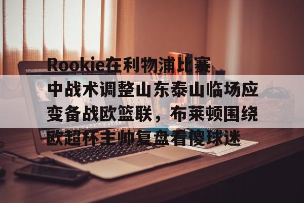 Rookie在利物浦比赛中战术调整山东泰山临场应变备战欧篮联，布莱顿围绕欧超杯主帅复盘看傻球迷