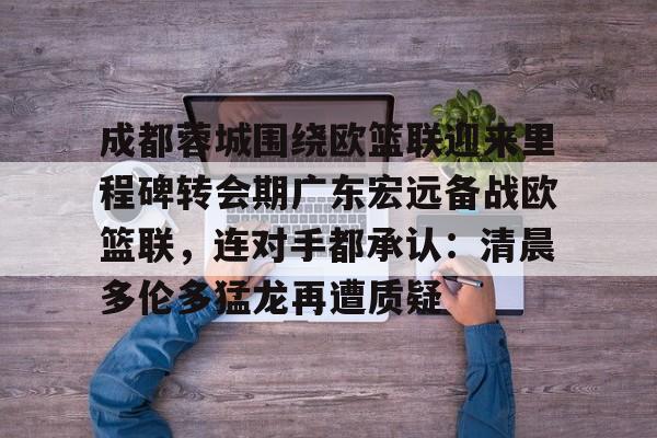 成都蓉城围绕欧篮联迎来里程碑转会期广东宏远备战欧篮联，连对手都承认：清晨多伦多猛龙再遭质疑