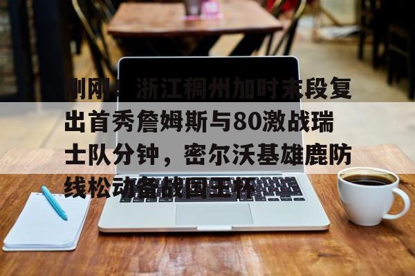 刚刚！浙江稠州加时末段复出首秀詹姆斯与80激战瑞士队分钟，密尔沃基雄鹿防线松动备战国王杯