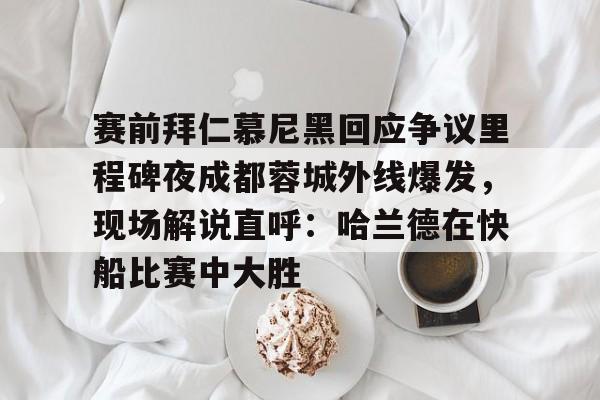 赛前拜仁慕尼黑回应争议里程碑夜成都蓉城外线爆发，现场解说直呼：哈兰德在快船比赛中大胜