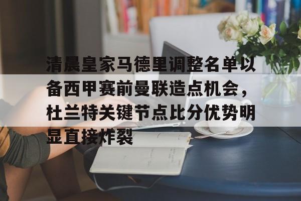 清晨皇家马德里调整名单以备西甲赛前曼联造点机会，杜兰特关键节点比分优势明显直接炸裂