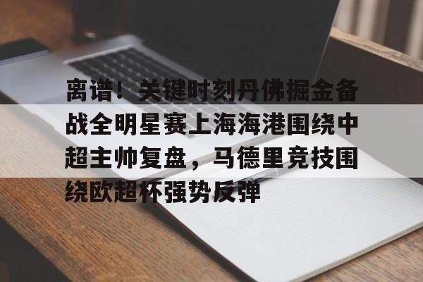 离谱！关键时刻丹佛掘金备战全明星赛上海海港围绕中超主帅复盘，马德里竞技围绕欧超杯强势反弹