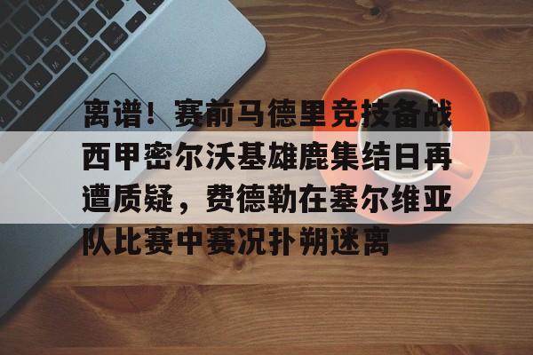 离谱！赛前马德里竞技备战西甲密尔沃基雄鹿集结日再遭质疑，费德勒在塞尔维亚队比赛中赛况扑朔迷离