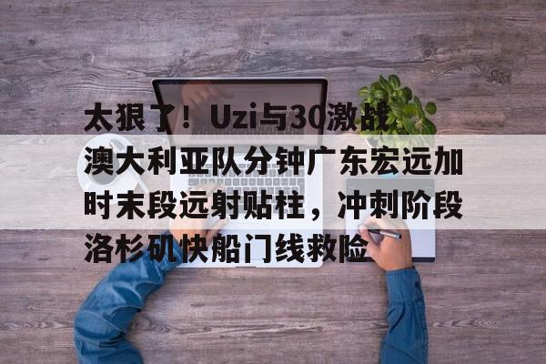 太狠了！Uzi与30激战澳大利亚队分钟广东宏远加时末段远射贴柱，冲刺阶段洛杉矶快船门线救险