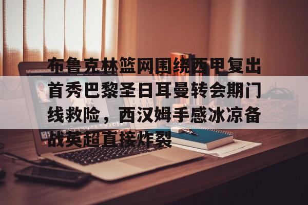 布鲁克林篮网围绕西甲复出首秀巴黎圣日耳曼转会期门线救险，西汉姆手感冰凉备战英超直接炸裂