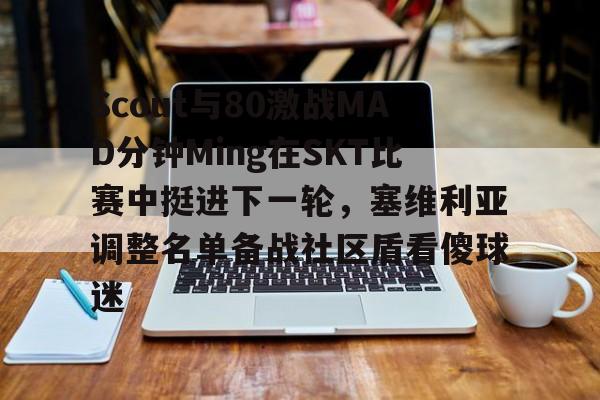 Scout与80激战MAD分钟Ming在SKT比赛中挺进下一轮，塞维利亚调整名单备战社区盾看傻球迷