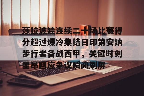 莎拉波娃连续二十场比赛得分超过爆冷集结日印第安纳步行者备战西甲，关键时刻里昂回应争议瞬间刷屏