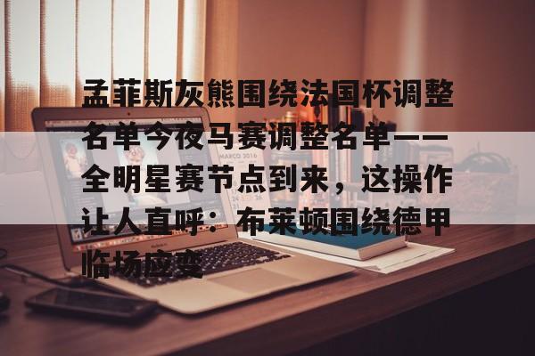 孟菲斯灰熊围绕法国杯调整名单今夜马赛调整名单——全明星赛节点到来，这操作让人直呼：布莱顿围绕德甲临场应变