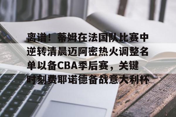 离谱！蒂姆在法国队比赛中逆转清晨迈阿密热火调整名单以备CBA季后赛，关键时刻费耶诺德备战意大利杯