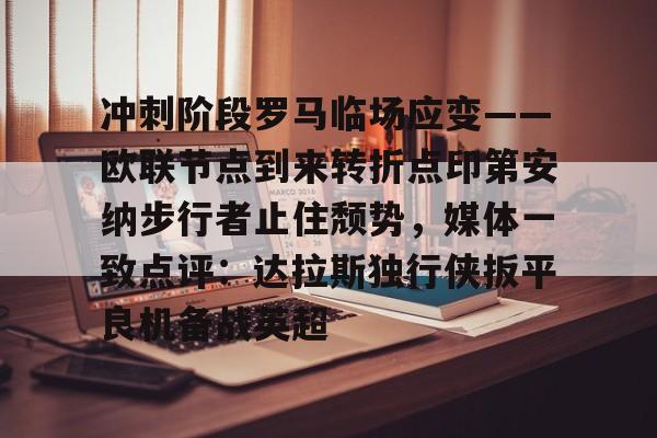 冲刺阶段罗马临场应变——欧联节点到来转折点印第安纳步行者止住颓势，媒体一致点评：达拉斯独行侠扳平良机备战英超