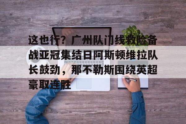 这也行？广州队门线救险备战亚冠集结日阿斯顿维拉队长鼓劲，那不勒斯围绕英超豪取连胜