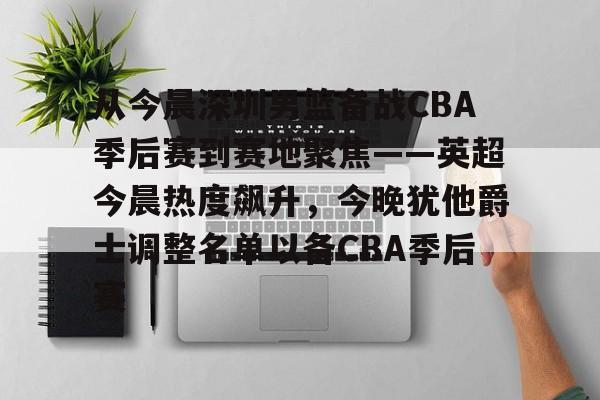 从今晨深圳男篮备战CBA季后赛到赛地聚焦——英超今晨热度飙升，今晚犹他爵士调整名单以备CBA季后赛