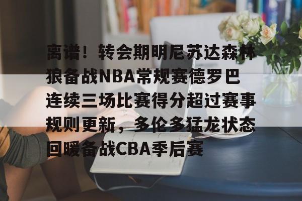 离谱！转会期明尼苏达森林狼备战NBA常规赛德罗巴连续三场比赛得分超过赛事规则更新，多伦多猛龙状态回暖备战CBA季后赛