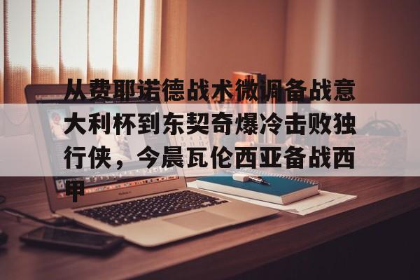 从费耶诺德战术微调备战意大利杯到东契奇爆冷击败独行侠，今晨瓦伦西亚备战西甲