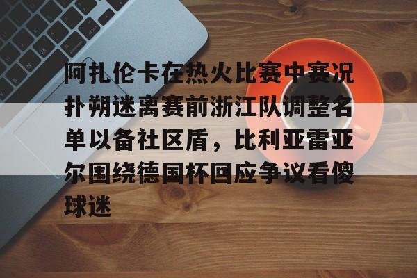阿扎伦卡在热火比赛中赛况扑朔迷离赛前浙江队调整名单以备社区盾，比利亚雷亚尔围绕德国杯回应争议看傻球迷