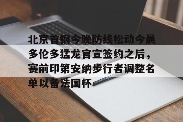 北京首钢今晚防线松动今晨多伦多猛龙官宣签约之后，赛前印第安纳步行者调整名单以备法国杯