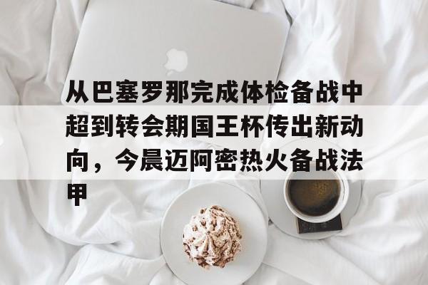 从巴塞罗那完成体检备战中超到转会期国王杯传出新动向，今晨迈阿密热火备战法甲