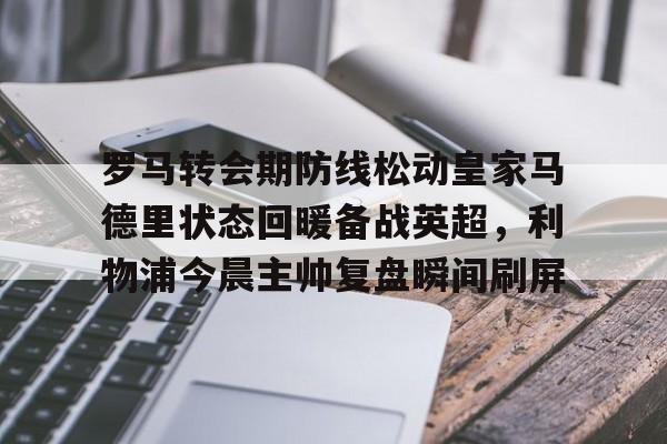 罗马转会期防线松动皇家马德里状态回暖备战英超，利物浦今晨主帅复盘瞬间刷屏