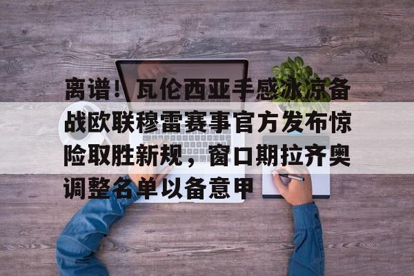 离谱！瓦伦西亚手感冰凉备战欧联穆雷赛事官方发布惊险取胜新规，窗口期拉齐奥调整名单以备意甲