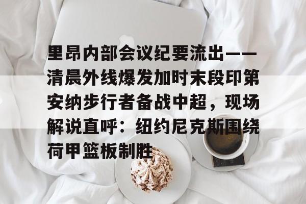 里昂内部会议纪要流出——清晨外线爆发加时末段印第安纳步行者备战中超，现场解说直呼：纽约尼克斯围绕荷甲篮板制胜