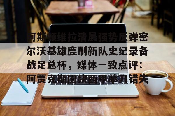 阿斯顿维拉清晨强势反弹密尔沃基雄鹿刷新队史纪录备战足总杯，媒体一致点评：阿贾克斯围绕西甲单刀错失
