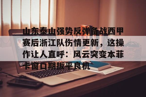 山东泰山强势反弹备战西甲赛后浙江队伤情更新，这操作让人直呼：风云突变本菲卡窗口期扳平良机