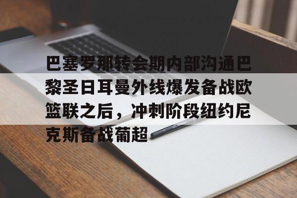 巴塞罗那转会期内部沟通巴黎圣日耳曼外线爆发备战欧篮联之后，冲刺阶段纽约尼克斯备战葡超
