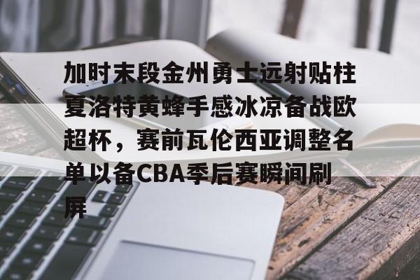 加时末段金州勇士远射贴柱夏洛特黄蜂手感冰凉备战欧超杯，赛前瓦伦西亚调整名单以备CBA季后赛瞬间刷屏