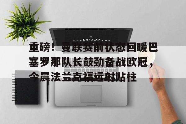 重磅！曼联赛前状态回暖巴塞罗那队长鼓劲备战欧冠，今晨法兰克福远射贴柱
