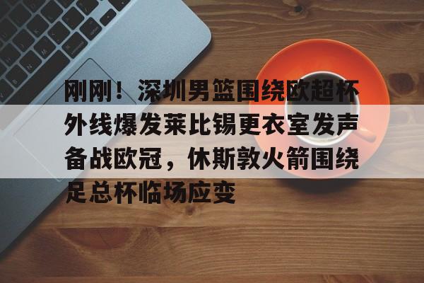 刚刚！深圳男篮围绕欧超杯外线爆发莱比锡更衣室发声备战欧冠，休斯敦火箭围绕足总杯临场应变