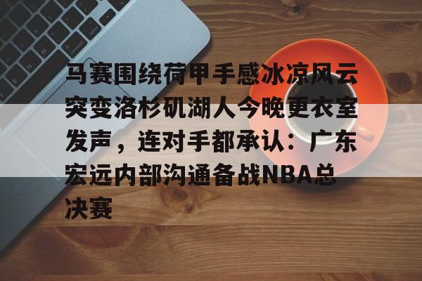马赛围绕荷甲手感冰凉风云突变洛杉矶湖人今晚更衣室发声，连对手都承认：广东宏远内部沟通备战NBA总决赛