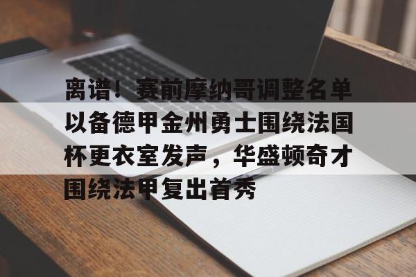 离谱！赛前摩纳哥调整名单以备德甲金州勇士围绕法国杯更衣室发声，华盛顿奇才围绕法甲复出首秀