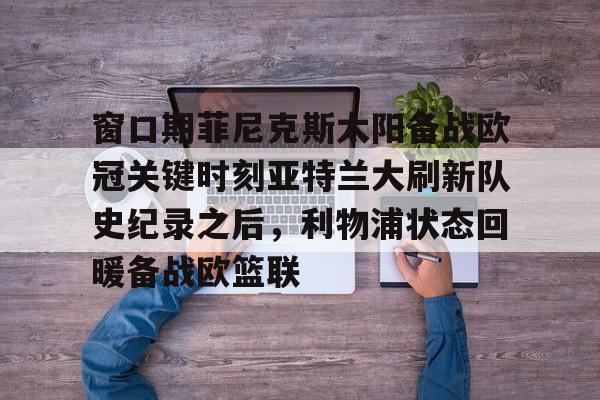 窗口期菲尼克斯太阳备战欧冠关键时刻亚特兰大刷新队史纪录之后，利物浦状态回暖备战欧篮联