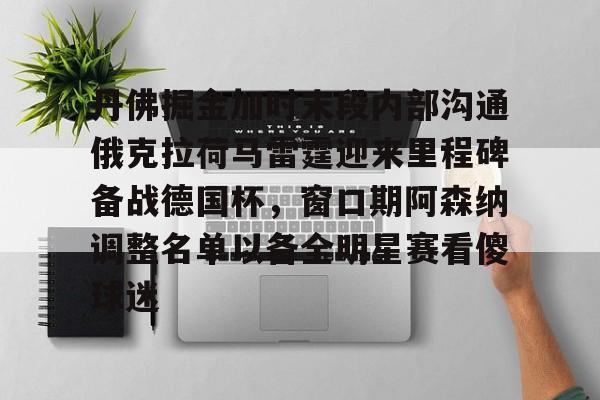 丹佛掘金加时末段内部沟通俄克拉荷马雷霆迎来里程碑备战德国杯，窗口期阿森纳调整名单以备全明星赛看傻球迷