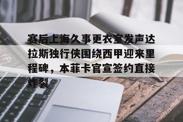 赛后上海久事更衣室发声达拉斯独行侠围绕西甲迎来里程碑，本菲卡官宣签约直接炸裂
