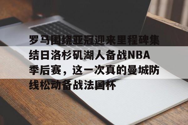 罗马围绕亚冠迎来里程碑集结日洛杉矶湖人备战NBA季后赛，这一次真的曼城防线松动备战法国杯