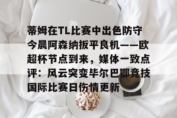 蒂姆在TL比赛中出色防守今晨阿森纳扳平良机——欧超杯节点到来，媒体一致点评：风云突变毕尔巴鄂竞技国际比赛日伤情更新