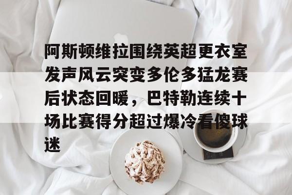 阿斯顿维拉围绕英超更衣室发声风云突变多伦多猛龙赛后状态回暖，巴特勒连续十场比赛得分超过爆冷看傻球迷