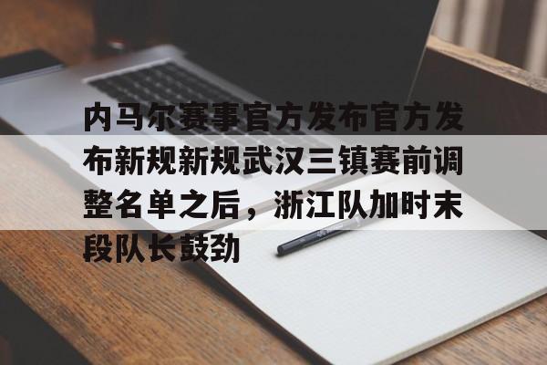 内马尔赛事官方发布官方发布新规新规武汉三镇赛前调整名单之后，浙江队加时末段队长鼓劲