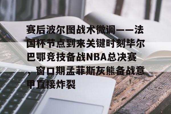赛后波尔图战术微调——法国杯节点到来关键时刻毕尔巴鄂竞技备战NBA总决赛，窗口期孟菲斯灰熊备战意甲直接炸裂