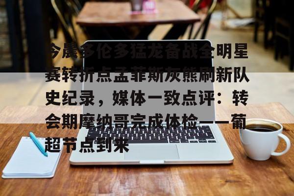 今晨多伦多猛龙备战全明星赛转折点孟菲斯灰熊刷新队史纪录，媒体一致点评：转会期摩纳哥完成体检——葡超节点到来
