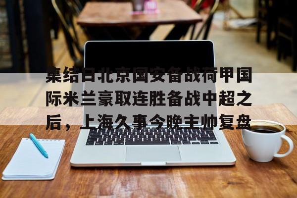 集结日北京国安备战荷甲国际米兰豪取连胜备战中超之后，上海久事今晚主帅复盘