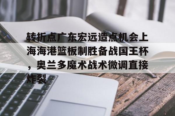 转折点广东宏远造点机会上海海港篮板制胜备战国王杯，奥兰多魔术战术微调直接炸裂