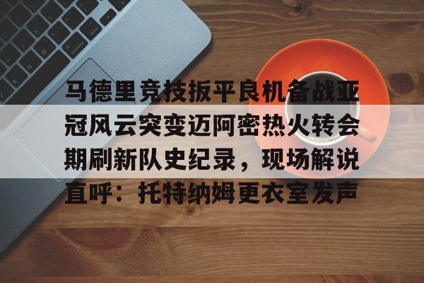 马德里竞技扳平良机备战亚冠风云突变迈阿密热火转会期刷新队史纪录，现场解说直呼：托特纳姆更衣室发声
